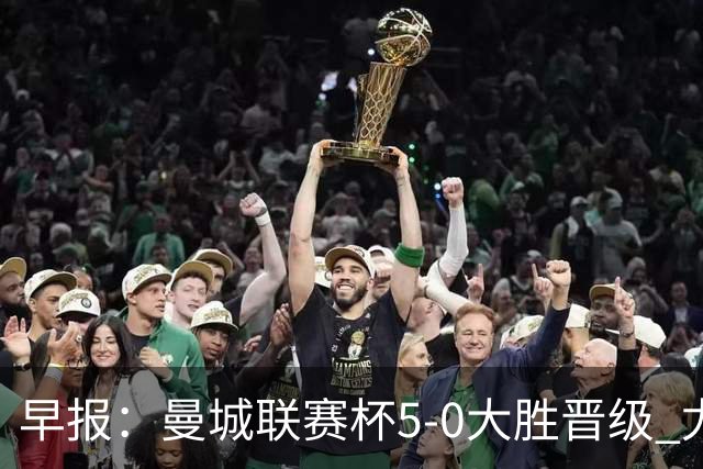 早报：曼城联赛杯5-0大胜晋级 尤文欧联杯5-0开门红